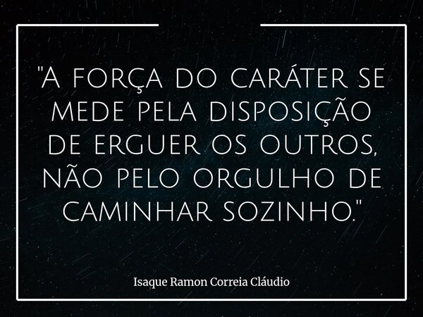 "A força do caráter se mede pela disposição de erguer os outros, não pelo orgulho de caminhar sozinho."... Frase de Isaque Ramon Correia Cláudio.