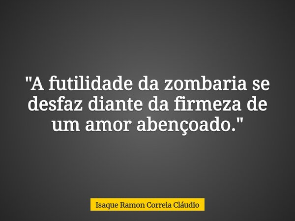 "A futilidade da zombaria se desfaz diante da firmeza de um amor abençoado."... Frase de Isaque Ramon Correia Cláudio.