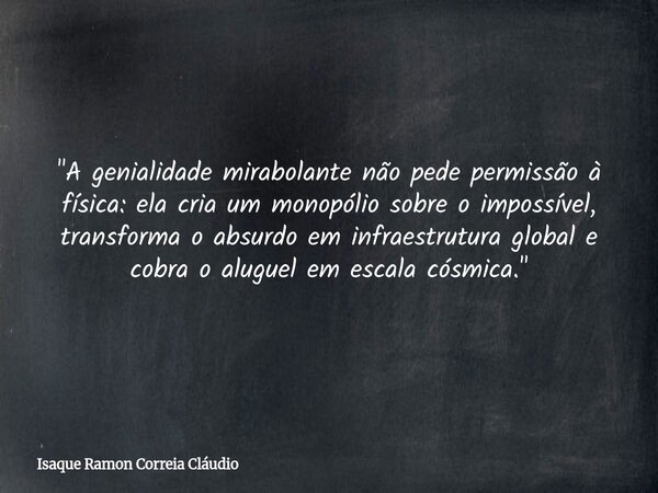 "A genialidade mirabolante não pede permissão à física: ela cria um monopólio sobre o impossível, transforma o absurdo em infraestrutura global e cobra o a... Frase de Isaque Ramon Correia Cláudio.