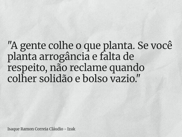 "A gente colhe o que planta. Se você planta arrogância e falta de respeito, não reclame quando colher solidão e bolso vazio."... Frase de Isaque Ramon Correia Cláudio - Izak.