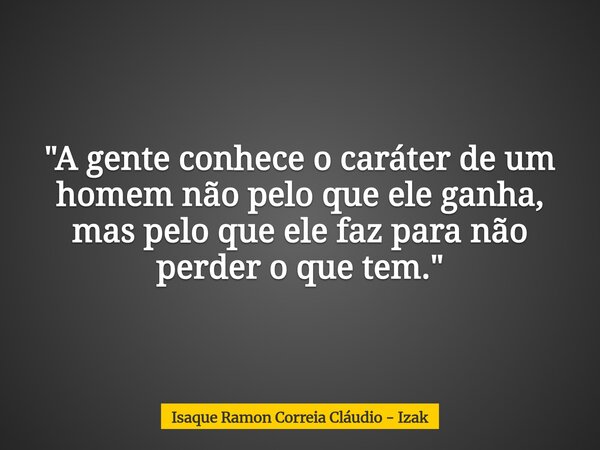 "A gente conhece o caráter de um homem não pelo que ele ganha, mas pelo que ele faz para não perder o que tem."... Frase de Isaque Ramon Correia Cláudio - Izak.
