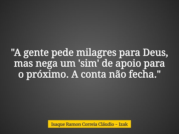 "A gente pede milagres para Deus, mas nega um 'sim' de apoio para o próximo. A conta não fecha."... Frase de Isaque Ramon Correia Cláudio - Izak.