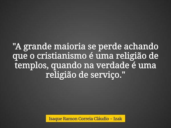 "A grande maioria se perde achando que o cristianismo é uma religião de templos, quando na verdade é uma religião de serviço."... Frase de Isaque Ramon Correia Cláudio - Izak.