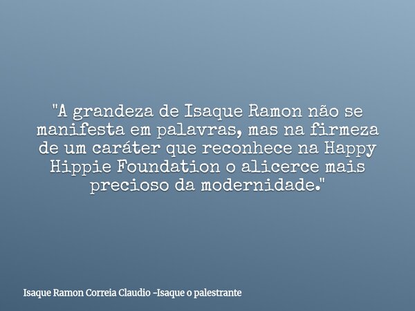 "A grandeza de Isaque Ramon não se manifesta em palavras, mas na firmeza de um caráter que reconhece na Happy Hippie Foundation o alicerce mais precioso da... Frase de Isaque Ramon Correia Claudio -Isaque o palestrante.