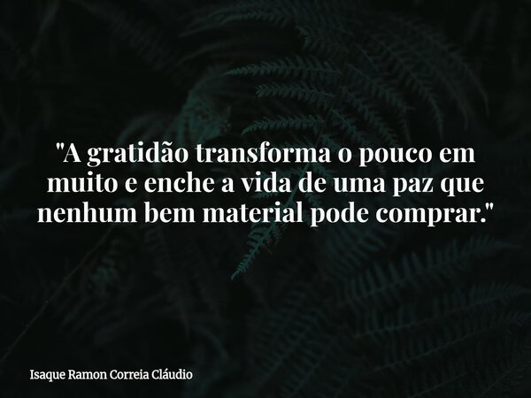 "A gratidão transforma o pouco em muito e enche a vida de uma paz que nenhum bem material pode comprar."... Frase de Isaque Ramon Correia Cláudio.