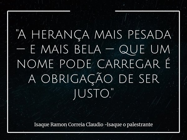 "A herança mais pesada — e mais bela — que um nome pode carregar é a obrigação de ser justo."... Frase de Isaque Ramon Correia Claudio -Isaque o palestrante.
