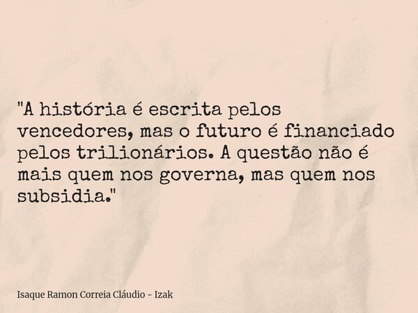 "A história é escrita pelos vencedores, mas o futuro é financiado pelos trilionários. A questão não é mais quem nos governa, mas quem nos subsidia."... Frase de Isaque Ramon Correia Cláudio - Izak.