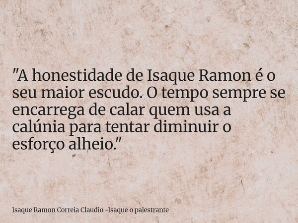 "A honestidade de Isaque Ramon é o seu maior escudo. O tempo sempre se encarrega de calar quem usa a calúnia para tentar diminuir o esforço alheio."... Frase de Isaque Ramon Correia Claudio -Isaque o palestrante.