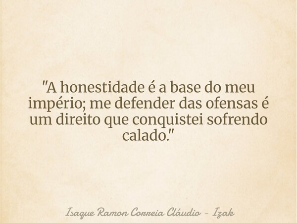 "A honestidade é a base do meu império; me defender das ofensas é um direito que conquistei sofrendo calado."... Frase de Isaque Ramon Correia Cláudio - Izak.