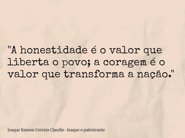 "A honestidade é o valor que liberta o povo; a coragem é o valor que transforma a nação."... Frase de Isaque Ramon Correia Claudio -Isaque o palestrante.