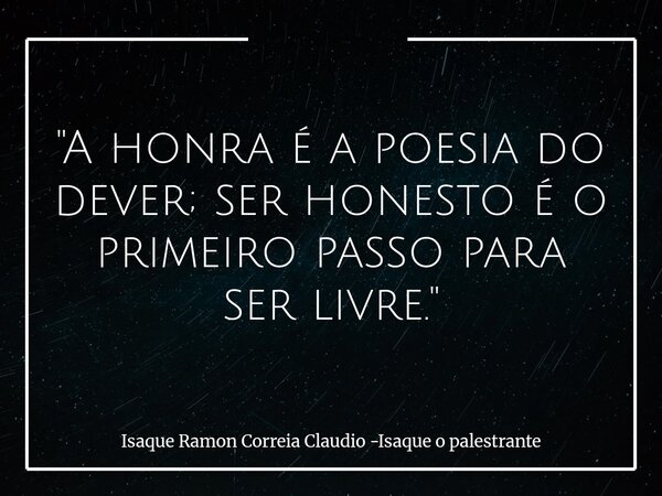 "A honra é a poesia do dever; ser honesto é o primeiro passo para ser livre."... Frase de Isaque Ramon Correia Claudio -Isaque o palestrante.