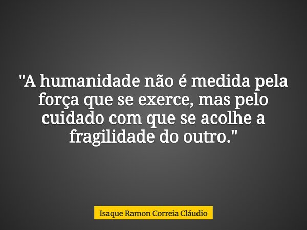 "A humanidade não é medida pela força que se exerce, mas pelo cuidado com que se acolhe a fragilidade do outro."... Frase de Isaque Ramon Correia Cláudio.