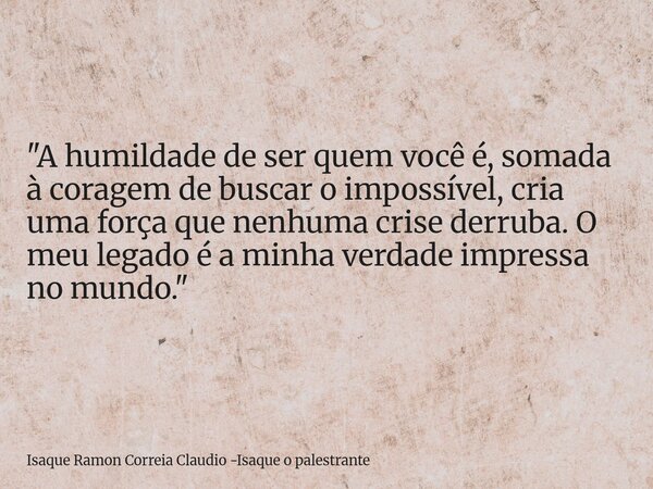 "A humildade de ser quem você é, somada à coragem de buscar o impossível, cria uma força que nenhuma crise derruba. O meu legado é a minha verdade impressa... Frase de Isaque Ramon Correia Claudio -Isaque o palestrante.