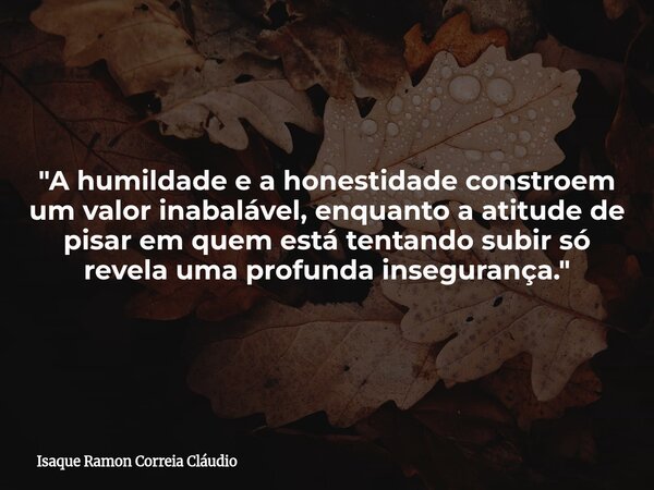 "A humildade e a honestidade constroem um valor inabalável, enquanto a atitude de pisar em quem está tentando subir só revela uma profunda insegurança.&quo... Frase de Isaque Ramon Correia Cláudio.