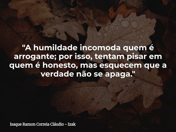 "A humildade incomoda quem é arrogante; por isso, tentam pisar em quem é honesto, mas esquecem que a verdade não se apaga."... Frase de Isaque Ramon Correia Cláudio - Izak.
