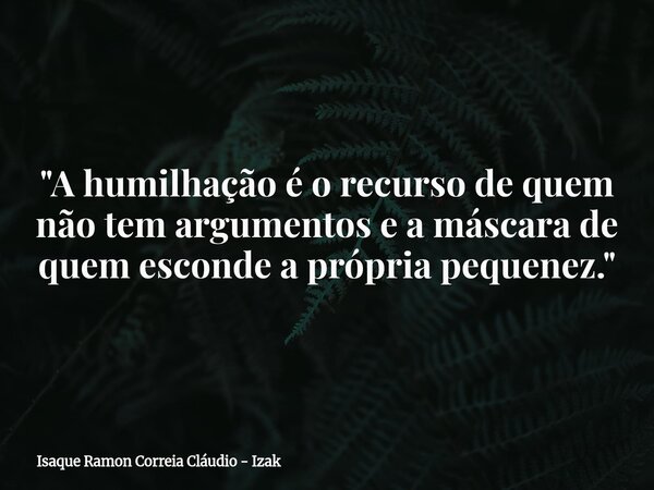 "A humilhação é o recurso de quem não tem argumentos e a máscara de quem esconde a própria pequenez."... Frase de Isaque Ramon Correia Cláudio - Izak.
