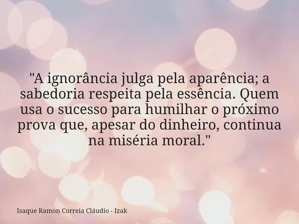 "A ignorância julga pela aparência; a sabedoria respeita pela essência. Quem usa o sucesso para humilhar o próximo prova que, apesar do dinheiro, continua ... Frase de Isaque Ramon Correia Cláudio - Izak.