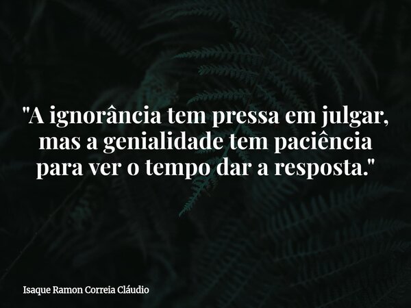 "A ignorância tem pressa em julgar, mas a genialidade tem paciência para ver o tempo dar a resposta."... Frase de Isaque Ramon Correia Cláudio.