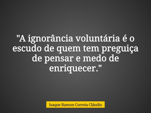 "A ignorância voluntária é o escudo de quem tem preguiça de pensar e medo de enriquecer."... Frase de Isaque Ramon Correia Cláudio.