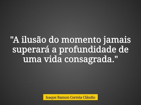 "A ilusão do momento jamais superará a profundidade de uma vida consagrada."... Frase de Isaque Ramon Correia Cláudio.