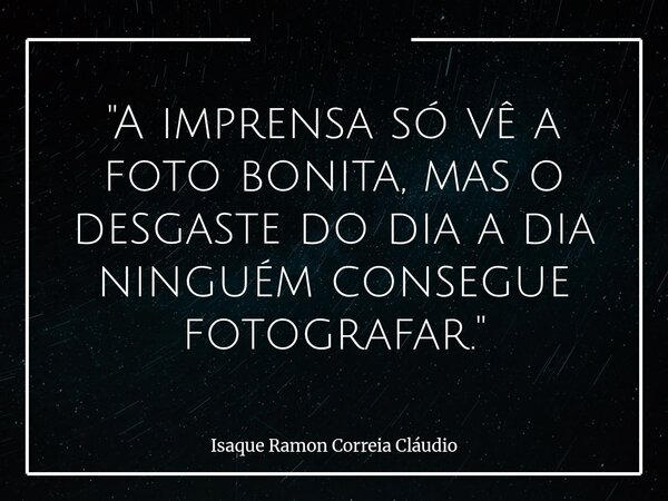 "A imprensa só vê a foto bonita, mas o desgaste do dia a dia ninguém consegue fotografar."... Frase de Isaque Ramon Correia Cláudio.