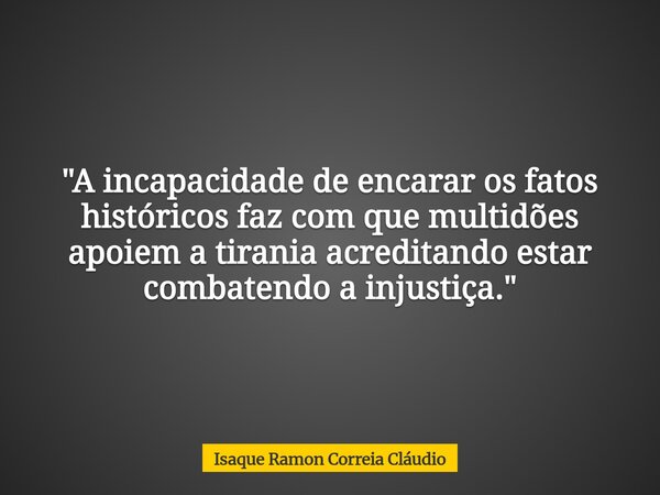 "A incapacidade de encarar os fatos históricos faz com que multidões apoiem a tirania acreditando estar combatendo a injustiça."... Frase de Isaque Ramon Correia Cláudio.