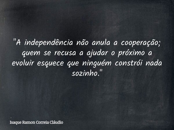 "A independência não anula a cooperação; quem se recusa a ajudar o próximo a evoluir esquece que ninguém constrói nada sozinho."... Frase de Isaque Ramon Correia Cláudio.