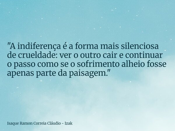 "A indiferença é a forma mais silenciosa de crueldade: ver o outro cair e continuar o passo como se o sofrimento alheio fosse apenas parte da paisagem.&quo... Frase de Isaque Ramon Correia Cláudio - Izak.