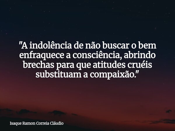 "A indolência de não buscar o bem enfraquece a consciência, abrindo brechas para que atitudes cruéis substituam a compaixão."... Frase de Isaque Ramon Correia Cláudio.