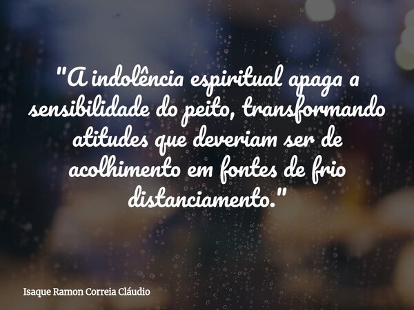 "A indolência espiritual apaga a sensibilidade do peito, transformando atitudes que deveriam ser de acolhimento em fontes de frio distanciamento."... Frase de Isaque Ramon Correia Cláudio.