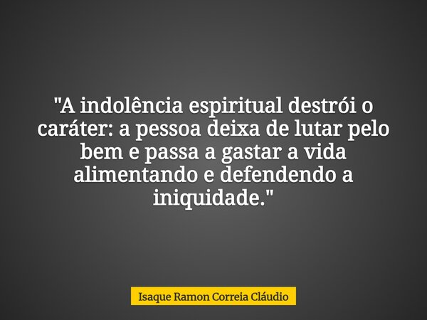 "A indolência espiritual destrói o caráter: a pessoa deixa de lutar pelo bem e passa a gastar a vida alimentando e defendendo a iniquidade."... Frase de Isaque Ramon Correia Cláudio.