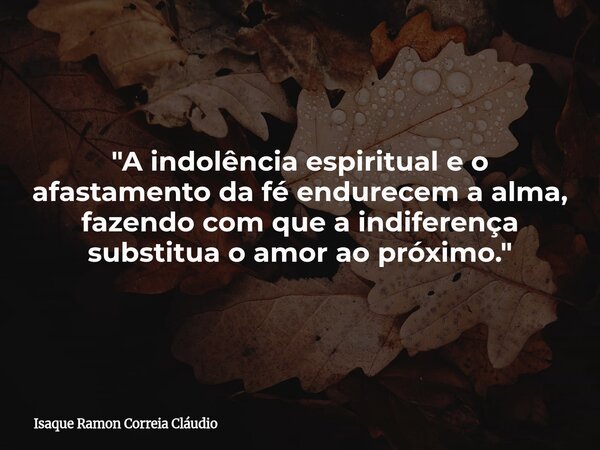 "A indolência espiritual e o afastamento da fé endurecem a alma, fazendo com que a indiferença substitua o amor ao próximo."... Frase de Isaque Ramon Correia Cláudio.