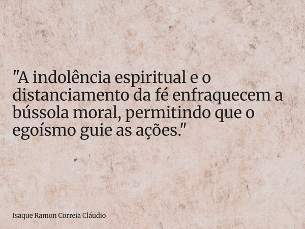"A indolência espiritual e o distanciamento da fé enfraquecem a bússola moral, permitindo que o egoísmo guie as ações."... Frase de Isaque Ramon Correia Cláudio.