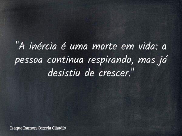 "A inércia é uma morte em vida: a pessoa continua respirando, mas já desistiu de crescer."... Frase de Isaque Ramon Correia Cláudio.