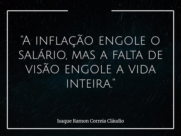 "A inflação engole o salário, mas a falta de visão engole a vida inteira."... Frase de Isaque Ramon Correia Cláudio.