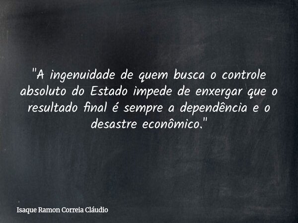 "A ingenuidade de quem busca o controle absoluto do Estado impede de enxergar que o resultado final é sempre a dependência e o desastre econômico."... Frase de Isaque Ramon Correia Cláudio.