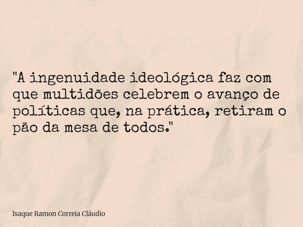 "A ingenuidade ideológica faz com que multidões celebrem o avanço de políticas que, na prática, retiram o pão da mesa de todos."... Frase de Isaque Ramon Correia Cláudio.