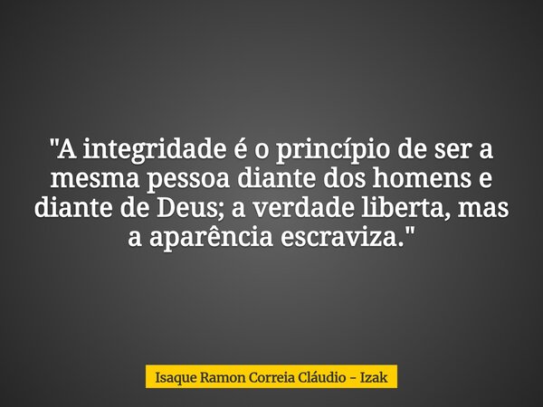 "A integridade é o princípio de ser a mesma pessoa diante dos homens e diante de Deus; a verdade liberta, mas a aparência escraviza."... Frase de Isaque Ramon Correia Cláudio - Izak.