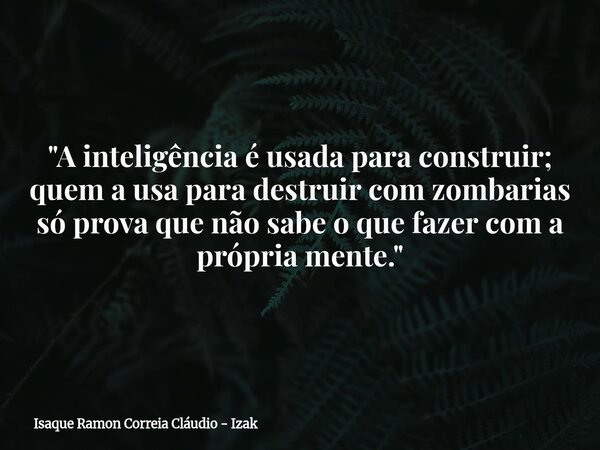 "A inteligência é usada para construir; quem a usa para destruir com zombarias só prova que não sabe o que fazer com a própria mente."... Frase de Isaque Ramon Correia Cláudio - Izak.