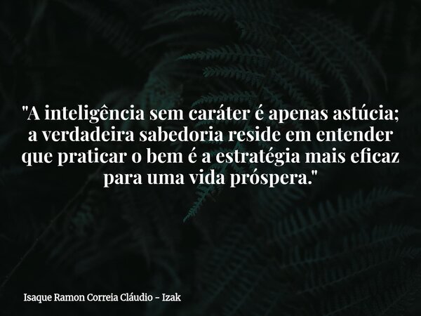 ​"A inteligência sem caráter é apenas astúcia; a verdadeira sabedoria reside em entender que praticar o bem é a estratégia mais eficaz para uma vida próspe... Frase de Isaque Ramon Correia Cláudio - Izak.