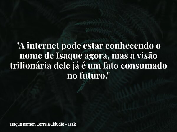 "A internet pode estar conhecendo o nome de Isaque agora, mas a visão trilionária dele já é um fato consumado no futuro."... Frase de Isaque Ramon Correia Cláudio - Izak.