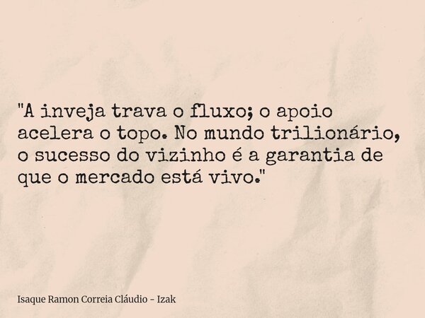 "A inveja trava o fluxo; o apoio acelera o topo. No mundo trilionário, o sucesso do vizinho é a garantia de que o mercado está vivo."... Frase de Isaque Ramon Correia Cláudio - Izak.