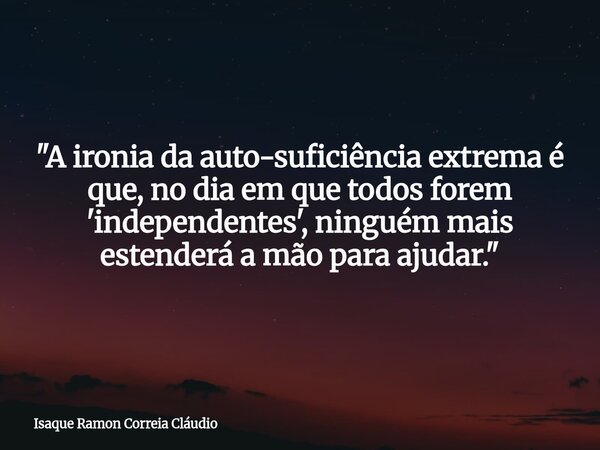 "A ironia da auto-suficiência extrema é que, no dia em que todos forem 'independentes', ninguém mais estenderá a mão para ajudar."... Frase de Isaque Ramon Correia Cláudio.