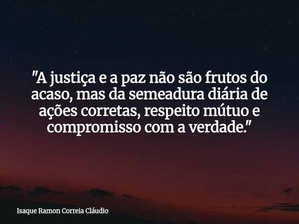 "A justiça e a paz não são frutos do acaso, mas da semeadura diária de ações corretas, respeito mútuo e compromisso com a verdade."... Frase de Isaque Ramon Correia Cláudio.