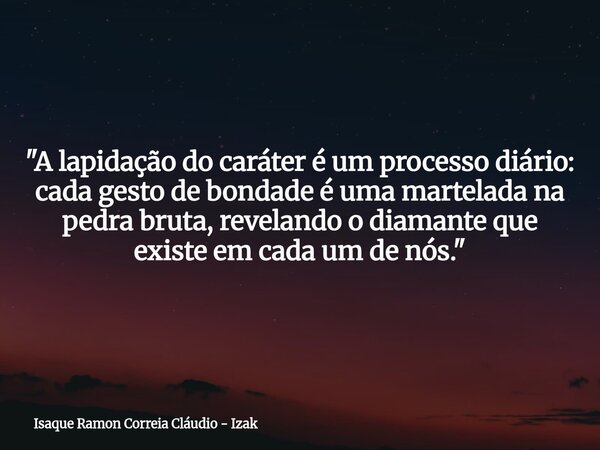 "A lapidação do caráter é um processo diário: cada gesto de bondade é uma martelada na pedra bruta, revelando o diamante que existe em cada um de nós.&quot... Frase de Isaque Ramon Correia Cláudio - Izak.