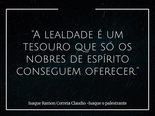 "A lealdade é um tesouro que só os nobres de espírito conseguem oferecer."... Frase de Isaque Ramon Correia Claudio -Isaque o palestrante.