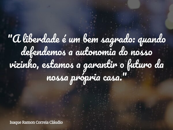 "A liberdade é um bem sagrado: quando defendemos a autonomia do nosso vizinho, estamos a garantir o futuro da nossa própria casa."... Frase de Isaque Ramon Correia Cláudio.