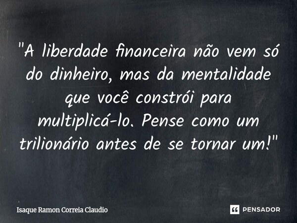 ⁠"A liberdade financeira não vem só do dinheiro, mas da mentalidade que você constrói para multiplicá-lo. Pense como um trilionário antes de se tornar um!&... Frase de Isaque Ramon Correia Claudio.