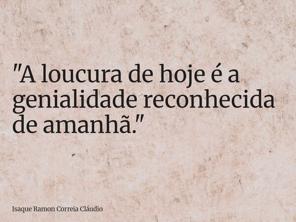"A loucura de hoje é a genialidade reconhecida de amanhã."... Frase de Isaque Ramon Correia Cláudio.