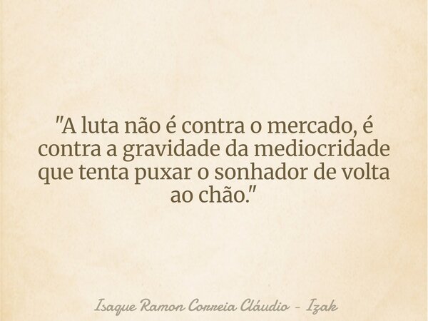"A luta não é contra o mercado, é contra a gravidade da mediocridade que tenta puxar o sonhador de volta ao chão."... Frase de Isaque Ramon Correia Cláudio - Izak.